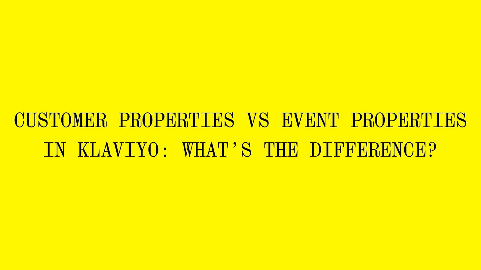 Customer Properties vs Event Properties in Klaviyo: What’s the Difference?